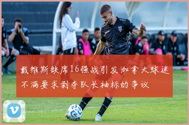 戴维斯缺席16强战引发加拿大球迷不满要求剥夺队长袖标的争议