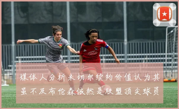 媒体人分析米切尔续约价值认为其虽不及布伦森依然是联盟顶尖球员