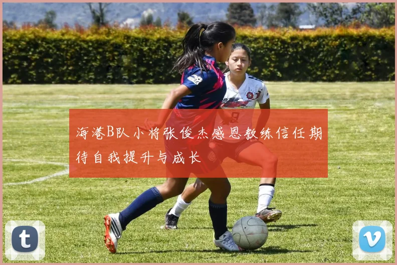 海港B队小将张俊杰感恩教练信任期待自我提升与成长