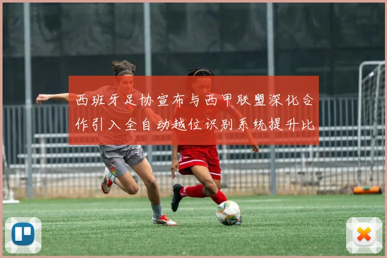 西班牙足协宣布与西甲联盟深化合作引入全自动越位识别系统提升比赛公正性