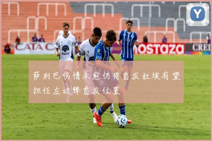 萨利巴伤情未愈仍将首发杜埃有望担任左边锋首发位置