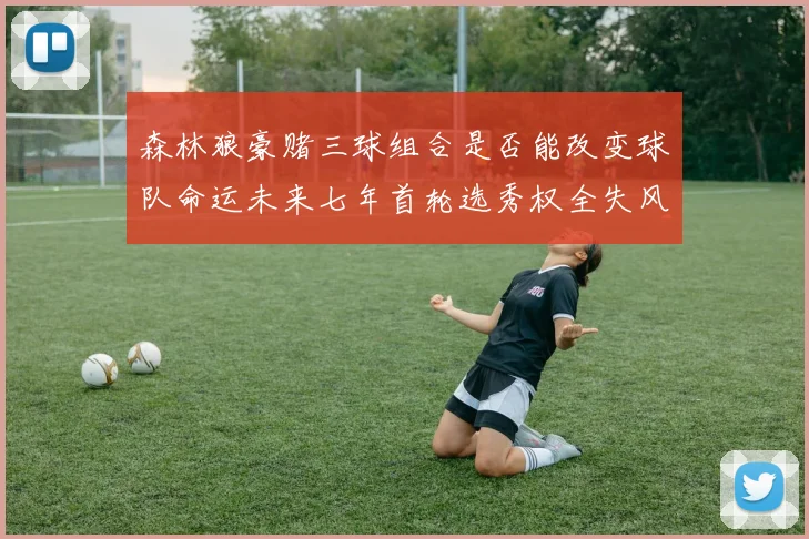 森林狼豪赌三球组合是否能改变球队命运未来七年首轮选秀权全失风险巨大