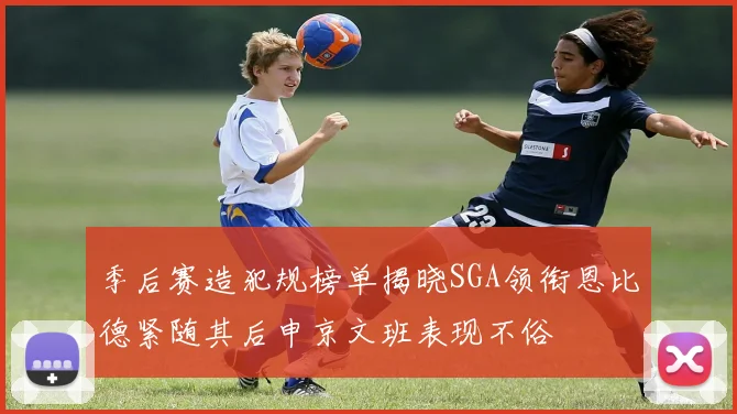 季后赛造犯规榜单揭晓SGA领衔恩比德紧随其后申京文班表现不俗