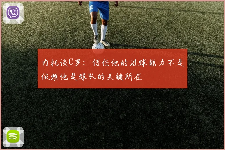 内托谈C罗：信任他的进球能力不是依赖他是球队的关键所在
