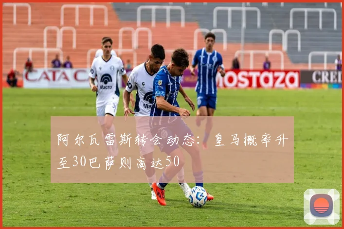 阿尔瓦雷斯转会动态：皇马概率升至30巴萨则高达50