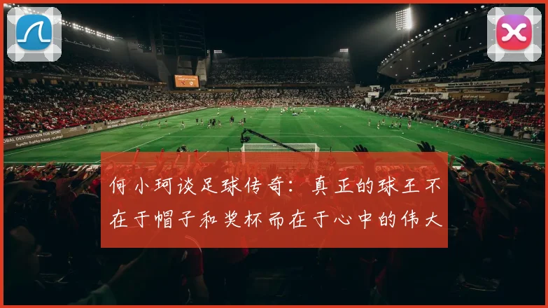 何小珂谈足球传奇：真正的球王不在于帽子和奖杯而在于心中的伟大