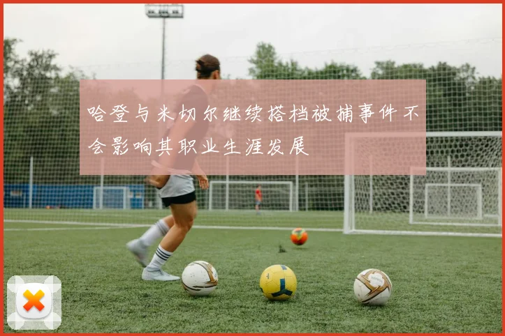哈登与米切尔继续搭档被捕事件不会影响其职业生涯发展