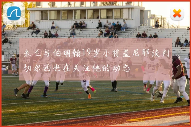 米兰与伯明翰19岁小将盖尼耶谈判切尔西也在关注他的动态