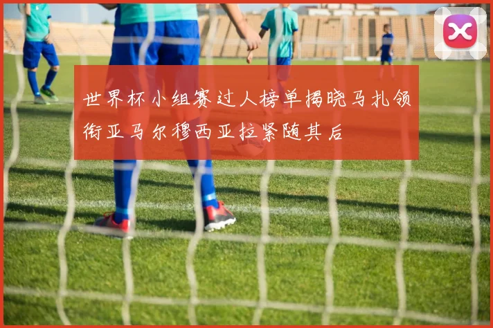 世界杯小组赛过人榜单揭晓马扎领衔亚马尔穆西亚拉紧随其后