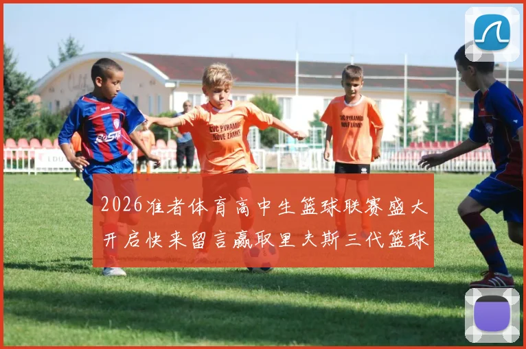 2026准者体育高中生篮球联赛盛大开启快来留言赢取里夫斯三代篮球鞋