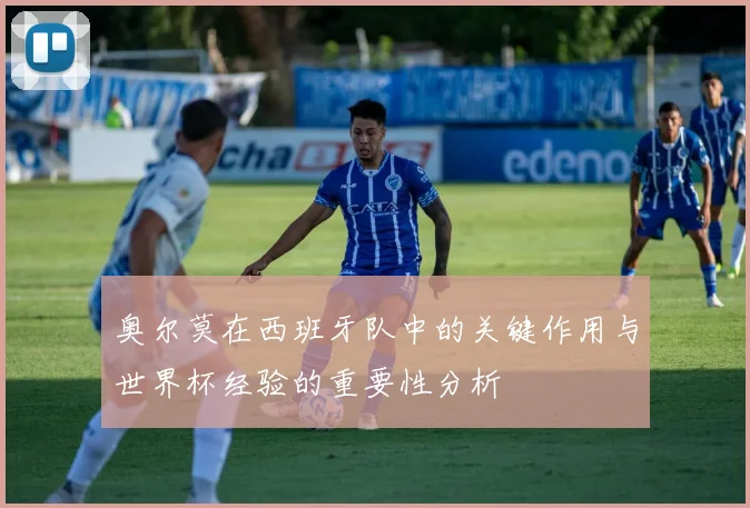 奥尔莫在西班牙队中的关键作用与世界杯经验的重要性分析