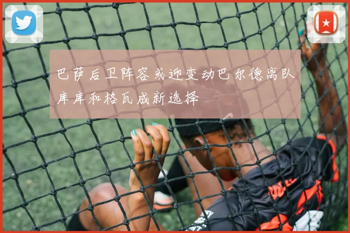 巴萨后卫阵容或迎变动巴尔德离队库库和格瓦成新选择