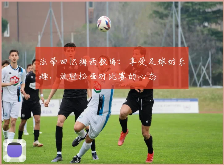 法蒂回忆梅西教诲：享受足球的乐趣，放轻松面对比赛的心态
