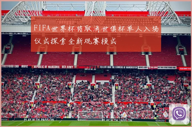 FIFA世界杯将取消世俱杯单人入场仪式探索全新观赛模式