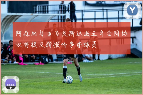阿森纳与吉马良斯达成五年合同协议将提交新报价争夺球员