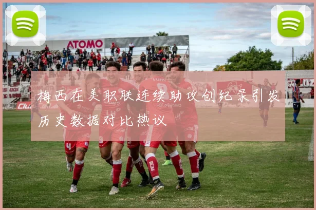 梅西在美职联连续助攻创纪录引发历史数据对比热议