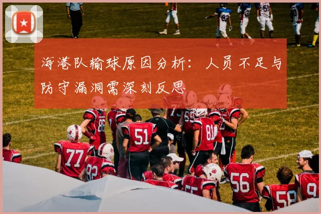 海港队输球原因分析：人员不足与防守漏洞需深刻反思