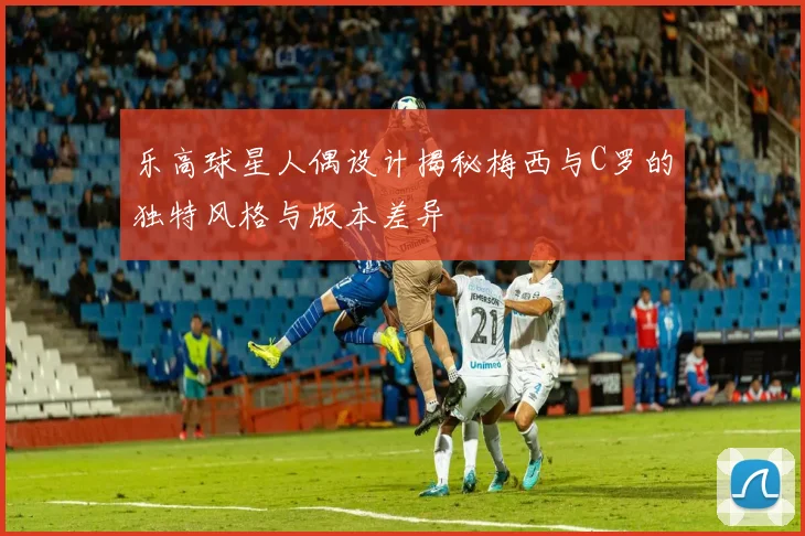 乐高球星人偶设计揭秘梅西与C罗的独特风格与版本差异